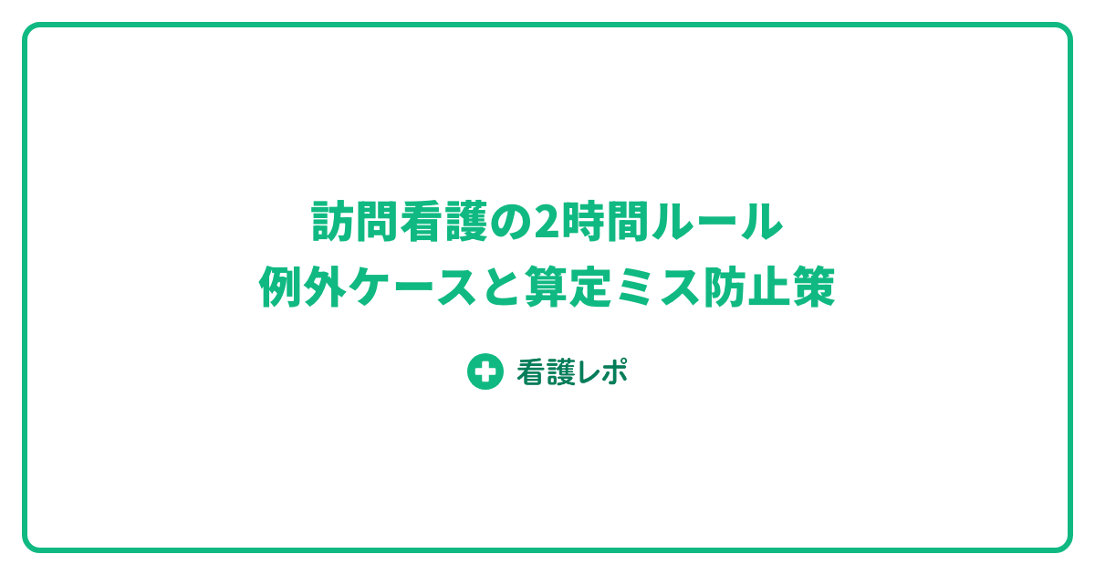 訪問看護の2時間ルール:例外ケースと算定ミス防止策