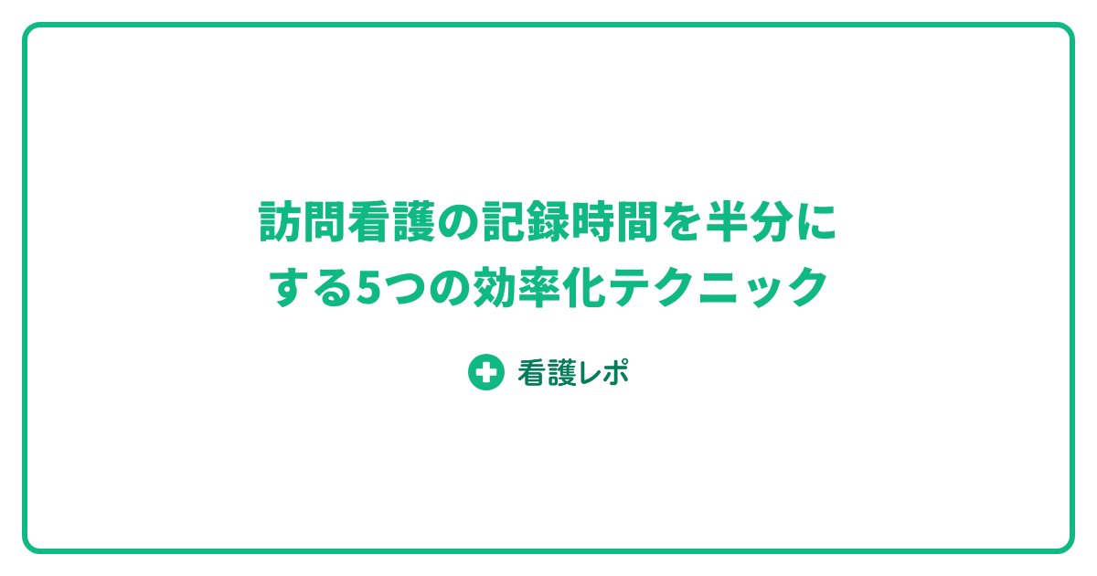 訪問看護の記録時間を半分にする5つの効率化テクニック